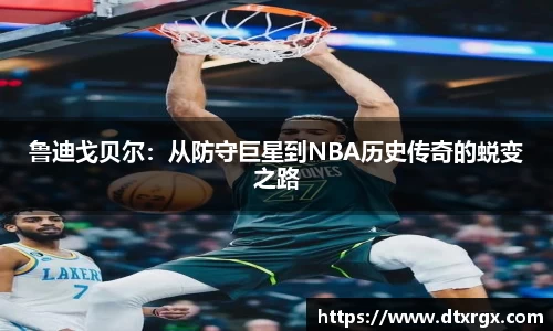 鲁迪戈贝尔：从防守巨星到NBA历史传奇的蜕变之路