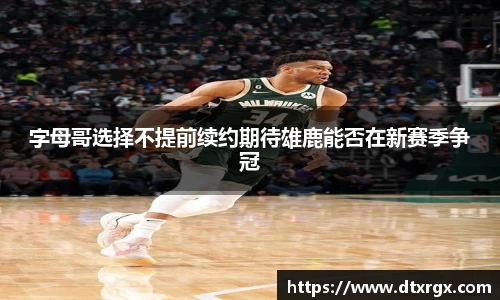 字母哥选择不提前续约期待雄鹿能否在新赛季争冠